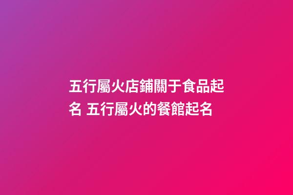 五行屬火店鋪關于食品起名 五行屬火的餐館起名-第1張-店鋪起名-玄機派
